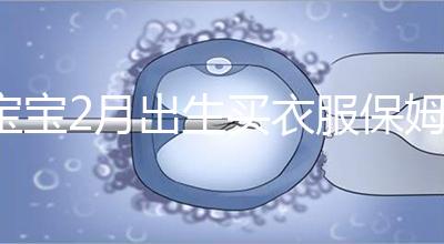 寶寶2月出生買衣服保姆級攻略來咯！這些細(xì)節(jié)都要注意