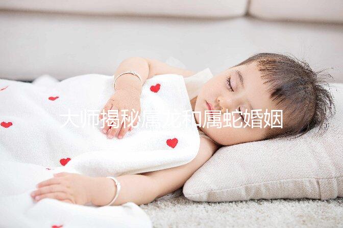 大師揭秘屬龍和屬蛇婚姻合不合，生屬雞寶寶好別不當真