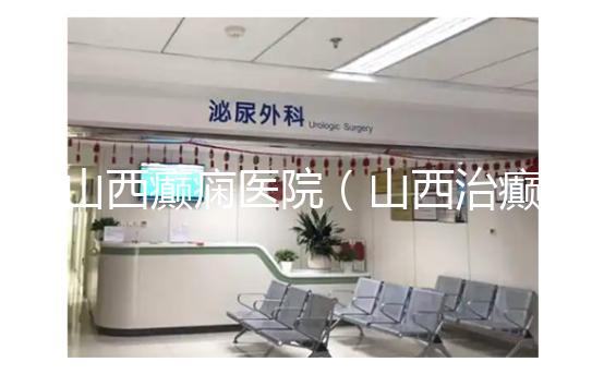 山西癲癇醫(yī)院（山西治癲張子晉詳細地址）