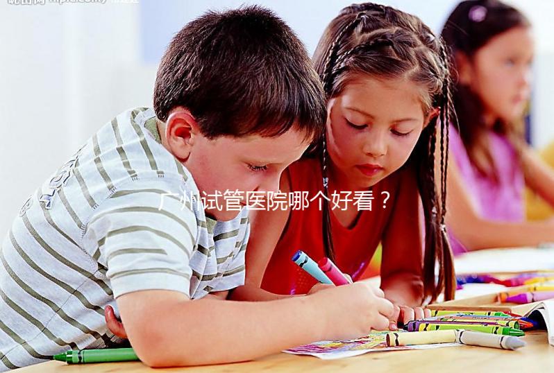 廣州試管醫院哪個好看?網友怎么說?海珠區這些機構名單上有名