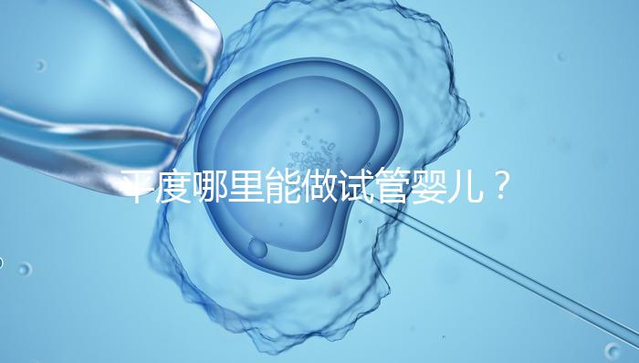 平度哪里能做試管嬰兒?山東省內這些地方隨便選