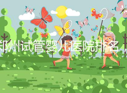 鄭州試管嬰兒醫(yī)院排名，附4家公立機(jī)構(gòu)助孕成功率與費(fèi)用