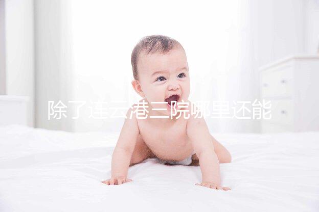 除了連云港三院哪里還能做試管嬰兒？看完這篇文章就知道