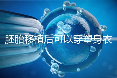 胚胎移植后可以穿塑身衣分析嗎？請停止出血