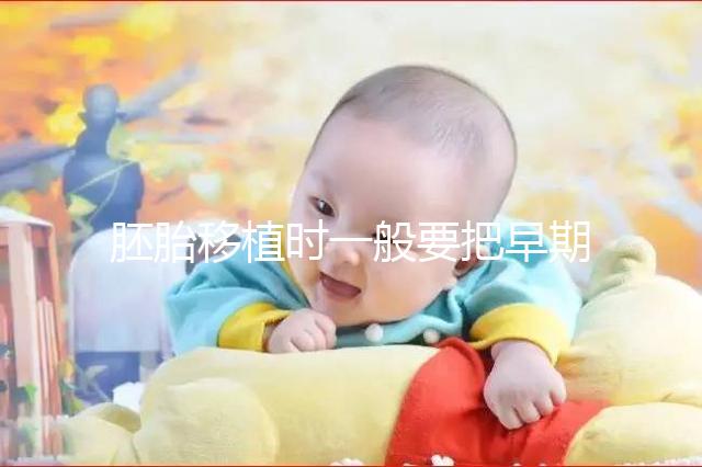 胚胎移植時(shí)一般要把早期胚胎培養(yǎng)到什么時(shí)期再進(jìn)行移植??