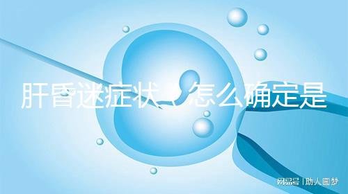 肝昏迷癥狀（怎么確定是不是肝昏迷）