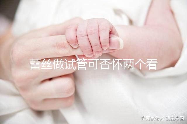 蕾絲做試管可否懷兩個看情況,醫生:容易成功倒是真的