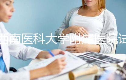 西南醫科大學附屬醫院試管怎么樣，助孕成功率和費用參考