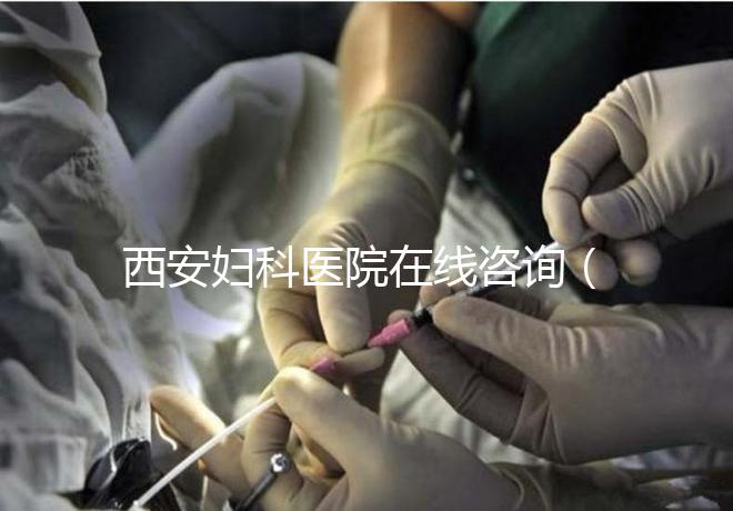 西安婦科醫(yī)院在線咨詢（西安婦科醫(yī)院在線咨詢免費(fèi)咨詢醫(yī)生）