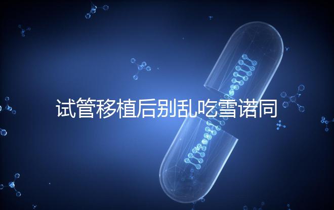 試管移植后別亂吃雪諾同,服用注意這5點(diǎn),安全又可靠!