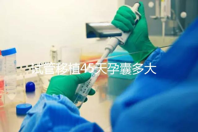 試管移植45天孕囊多大正常？孕囊胎芽孕周對照表別錯過