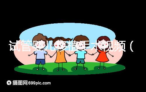 試管嬰兒移植手術(shù)視頻（試管嬰兒移植手術(shù)視頻全過程）