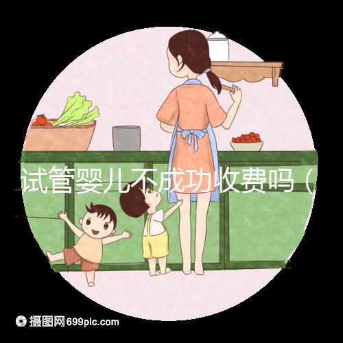 試管嬰兒不成功收費嗎（試管嬰兒不成功還要收費嗎）