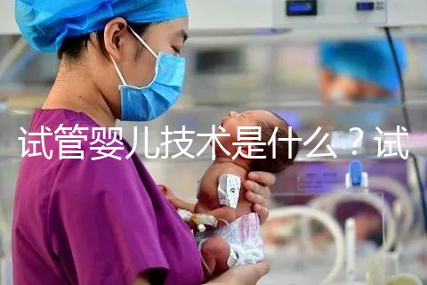 試管嬰兒技術(shù)是什么?試管嬰兒技術(shù)的原理與過(guò)程?試管嬰兒技術(shù)的意義是什么?