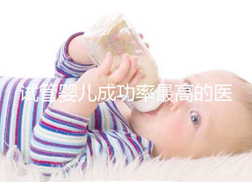 試管嬰兒成功率最高的醫院(試管嬰兒成功率最高的醫院排名)