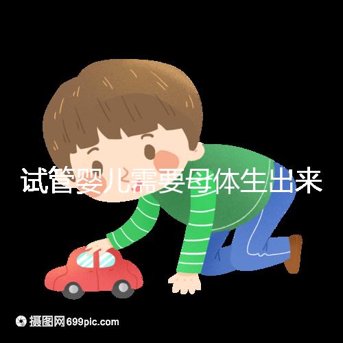 試管嬰兒需要母體生出來(lái)嗎（試管嬰兒需要母體生出來(lái)嗎多少錢(qián)）