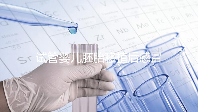 試管嬰兒胚胎移植后感冒了別慌，這樣應對才是上上策！