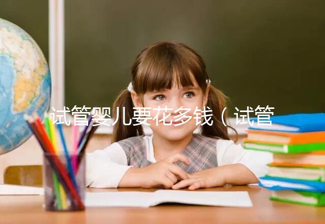 試管嬰兒要花多錢(qián)（試管嬰兒要花多少錢(qián)？）