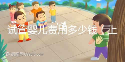 試管嬰兒費用多少錢(上海試管嬰兒費用多少錢)