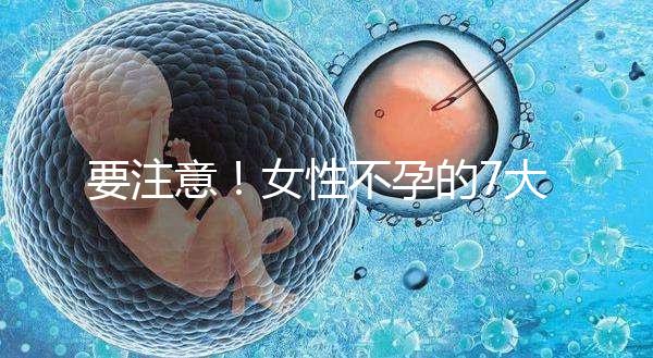 要注意！女性不孕的7大早期癥狀你不得不防