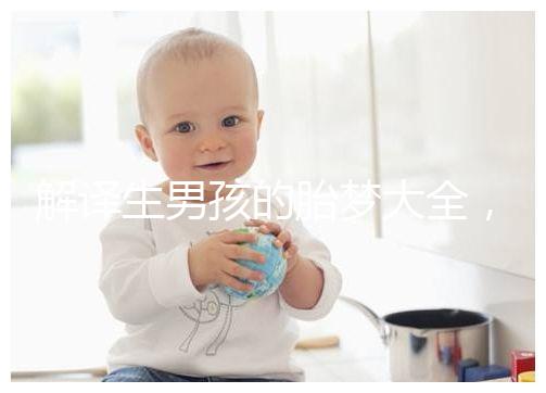 解譯生男孩的胎夢大全，夢見植物、動(dòng)物預(yù)意各不相同