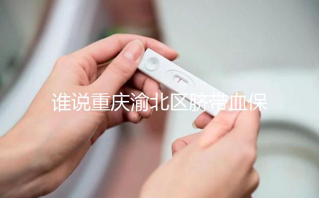 誰(shuí)說(shuō)重慶渝北區(qū)臍帶血保存機(jī)構(gòu)收費(fèi)貴，捐給公共庫(kù)不花錢(qián)