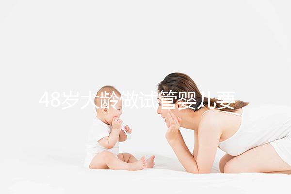 48歲大齡做試管嬰兒要多少錢？聽聽“過來人”怎么說