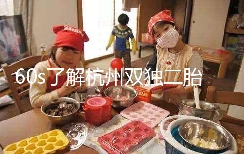 60s了解杭州雙獨二胎政策，有沒有補貼比較