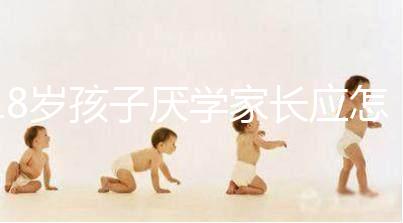 18歲孩子厭學(xué)家長(zhǎng)應(yīng)怎樣做快get，最快三步解決