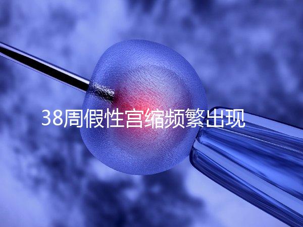 38周假性宮縮頻繁出現，多久能生產要有這幾個表現