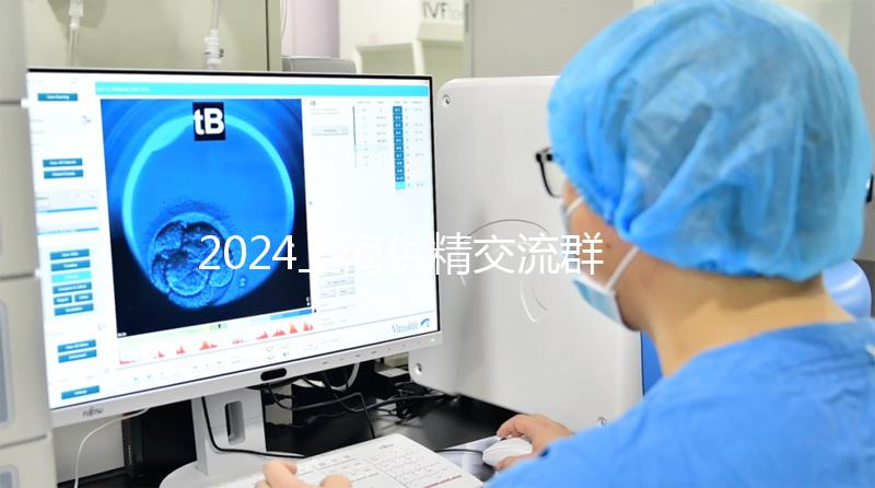 2024上海供精交流群泛濫！區(qū)分清楚，然后進入謹防上當受騙
