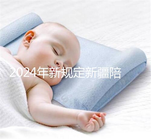 2024年新規定新疆陪產假！多少天，什么時候休假已經確定了！