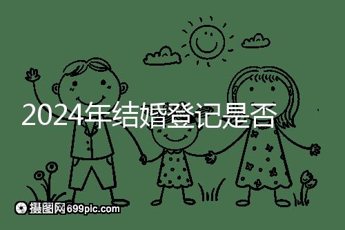 2024年結(jié)婚登記是否必須在戶口所在地查看，你得到了嗎？