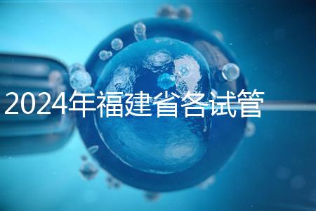 2024年福建省各試管醫(yī)院收費明細,進入周到移植只有這個數(shù)字