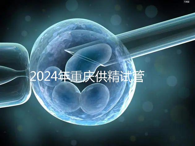2024年重慶供精試管嬰兒費用詳細說明，醫保報銷能否說明