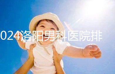 2024洛陽(yáng)男科醫(yī)院排名前十整理，最好的并非陽(yáng)光一家