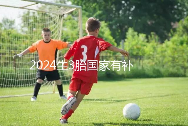 2024生3胎國家有補貼多少錢、在哪領(lǐng)全囊括，最高可達(dá)...