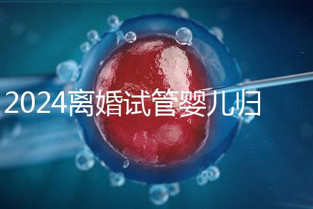 2024離婚試管嬰兒歸男方還是女方揭秘，法官竟判給…