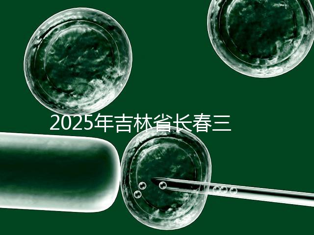 2025年吉林省長春三代試管嬰兒費用曝光：8萬-15萬元，附具體收費明細！