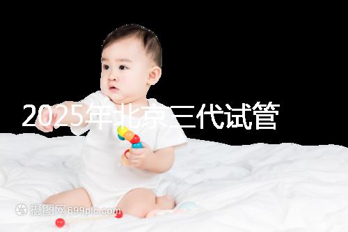 2025年北京三代試管醫(yī)院排名,了解醫(yī)院信息!