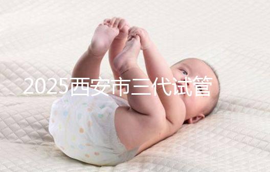 2025西安市三代試管嬰兒助孕費用明細，預算準備心中有數！